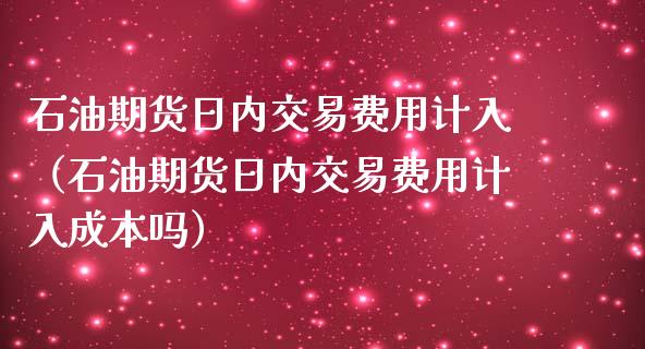 石油期货日内交易费用计入（石油期货日内交易费用计入成本吗）