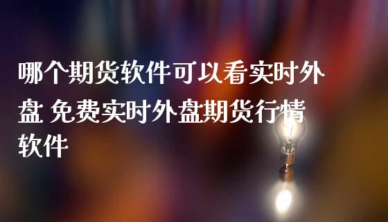哪个期货软件可以看实时外盘 免费实时外盘期货行情软件