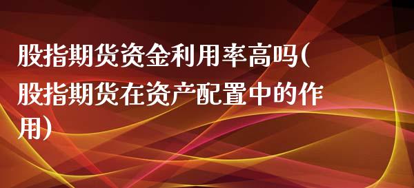 股指期货资金利用率高吗(股指期货在资产配置中的作用)