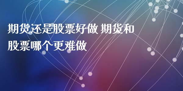 期货还是股票好做 期货和股票哪个更难做