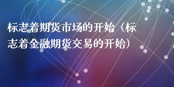 标志着期货市场的开始（标志着金融期货交易的开始）