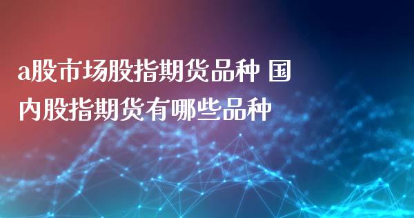 a股市场股指期货品种 国内股指期货有哪些品种