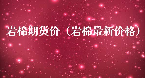 岩棉期货价（岩棉最新价格）