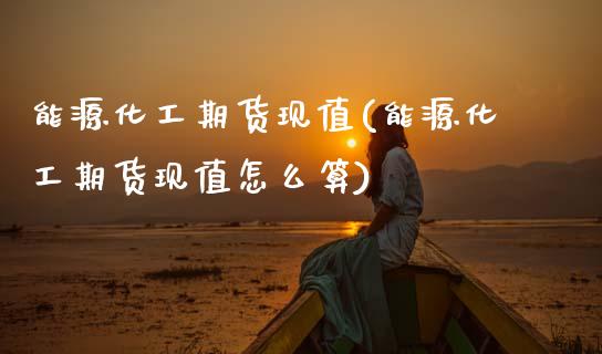 能源化工期货现值(能源化工期货现值怎么算)