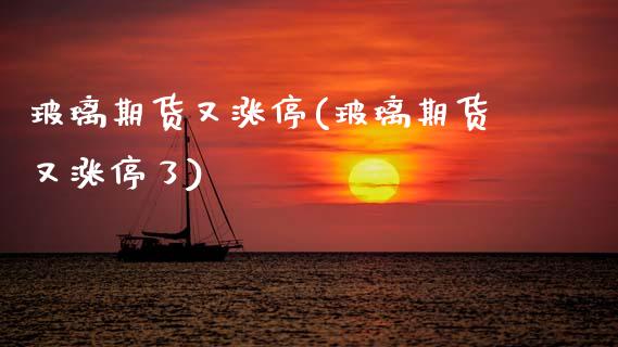 玻璃期货又涨停(玻璃期货又涨停了)
