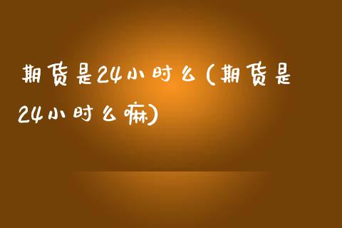 期货是24小时么(期货是24小时么嘛)