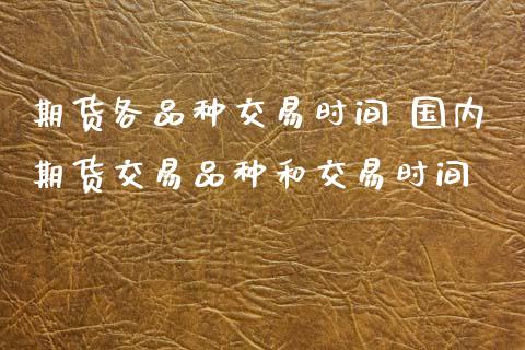 期货各品种交易时间 国内期货交易品种和交易时间