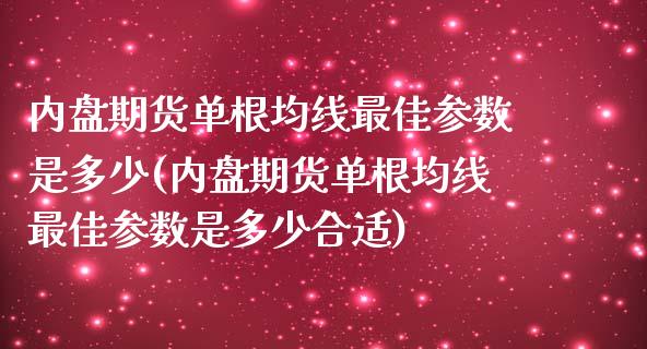 内盘期货单根均线最佳参数是多少(内盘期货单根均线最佳参数是多少合适)