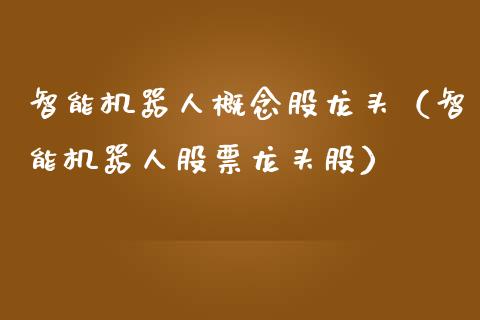 智能机器人概念股龙头（智能机器人股票龙头股）