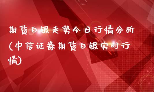 期货白银走势今日行情分析(中信证券期货白银实时行情)