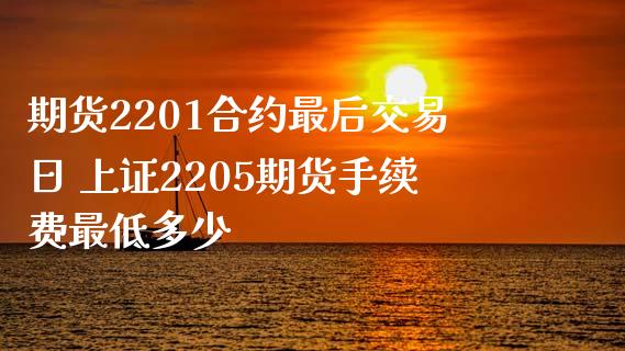 期货2201合约最后交易日 上证2205期货手续费最低多少_https://www.dglong8.com_期货理财_第1张