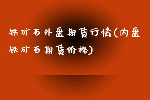 铁矿石外盘期货行情(内盘铁矿石期货价格)