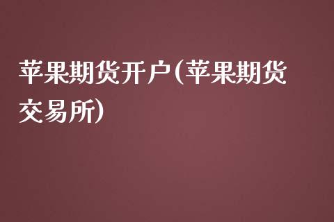 苹果期货开户(苹果期货 交易所)