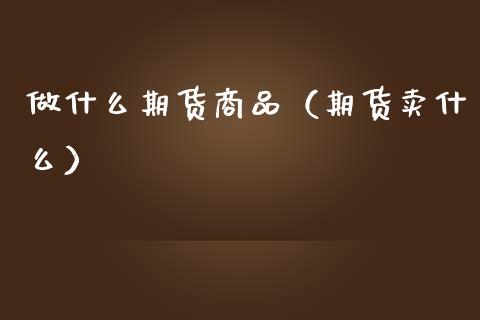 做什么期货商品（期货卖什么）