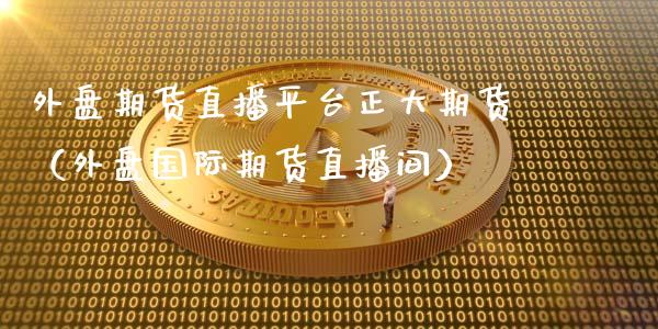 外盘期货直播平台正大期货（外盘国际期货直播间）