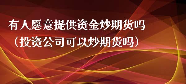 有人愿意提供资金炒期货吗（投资公司可以炒期货吗）