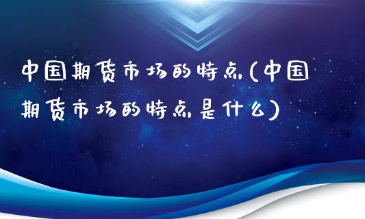 中国期货市场的特点(中国期货市场的特点是什么)