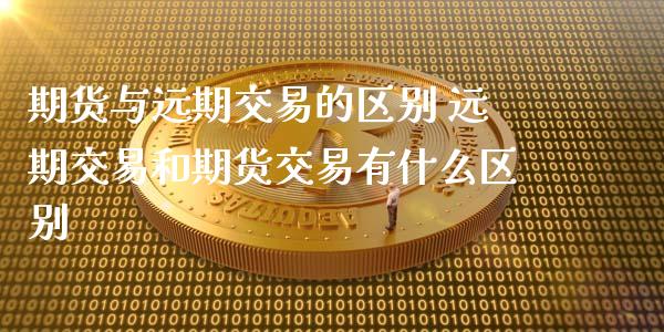 期货与远期交易的区别 远期交易和期货交易有什么区别