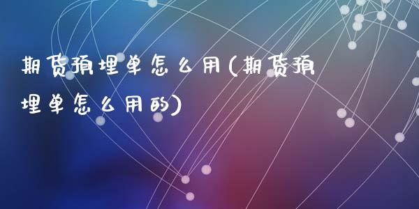 期货预埋单怎么用(期货预埋单怎么用的)