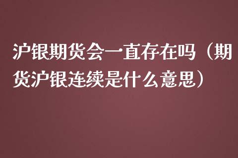 沪银期货会一直存在吗（期货沪银连续是什么意思）