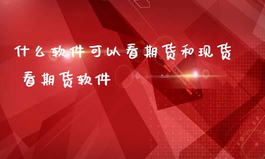 什么软件可以看期货和现货 看期货软件