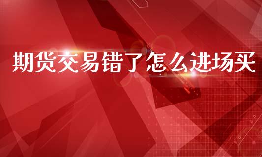 期货交易错了怎么进场买