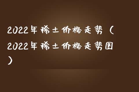 2022年价格走势（2022年价格走势图）