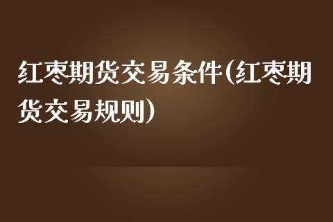 红枣期货交易条件(红枣期货交易规则)