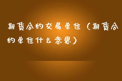 期货合约交易单位（期货合约单位什么意思）_https://www.dglong8.com_黄金期货_第1张