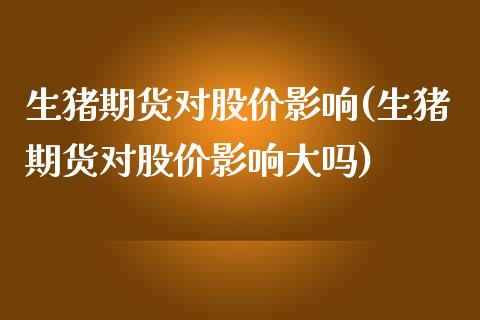 生猪期货对股价影响(生猪期货对股价影响大吗)