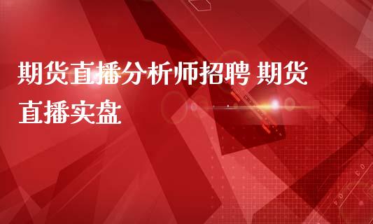 期货直播分析师招聘 期货直播实盘