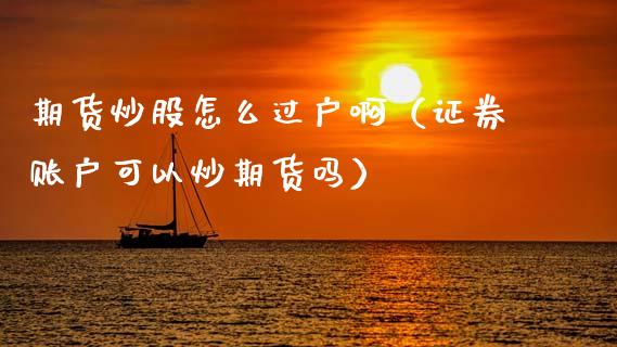期货炒股怎么过户啊（证券账户可以炒期货吗）