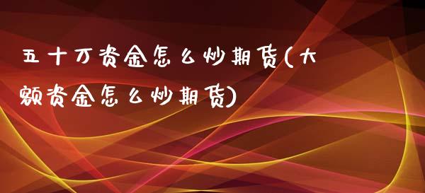 五十万资金怎么炒期货(大额资金怎么炒期货)