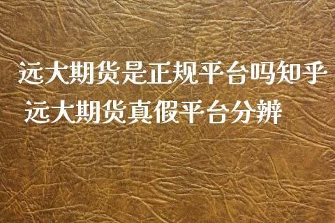 远大期货是正规平台吗知乎 远大期货真假平台分辨