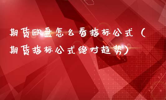 期货欧盘怎么看指标公式（期货指标公式绝对趋势）