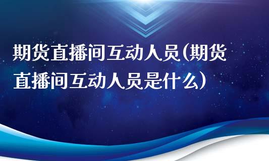 期货直播间互动人员(期货直播间互动人员是什么)