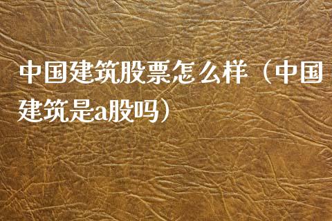 中国建筑股票怎么样（中国建筑是a股吗）
