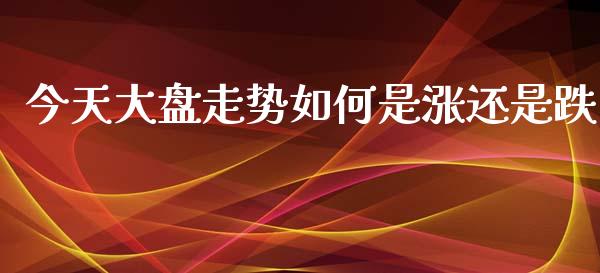 今天大盘走势如何是涨还是跌