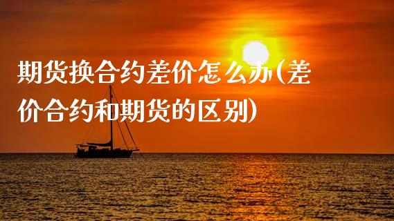 期货换合约差价怎么办(差价合约和期货的区别)