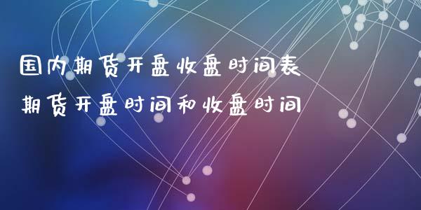 国内期货开盘收盘时间表 期货开盘时间和收盘时间