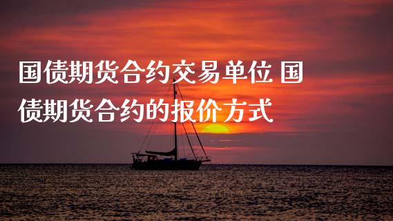 国债期货合约交易单位 国债期货合约的报价方式