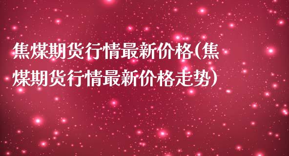 焦煤期货行情最新价格(焦煤期货行情最新价格走势)