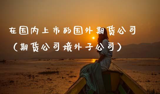 在国内上市的国外期货公司（期货公司境外子公司）