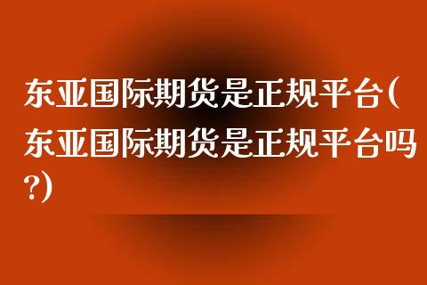 东亚国际期货是正规平台(东亚国际期货是正规平台吗?)