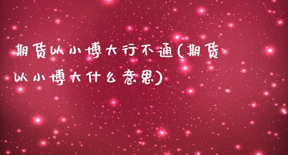 期货以小博大行不通(期货以小博大什么意思)