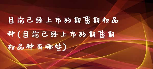 目前已经上市的期货期权品种(目前已经上市的期货期权品种有哪些)