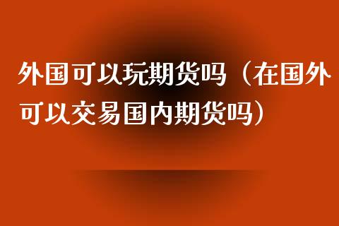 外国可以玩期货吗（在国外可以交易国内期货吗）