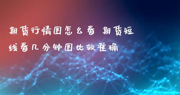 期货行情图怎么看 期货短线看几分钟图比较准确