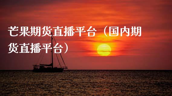 芒果期货直播平台（国内期货直播平台）