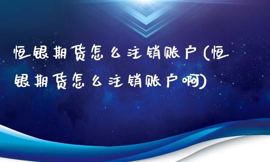 恒银期货怎么注销账户(恒银期货怎么注销账户啊)